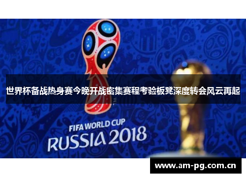 世界杯备战热身赛今晚开战密集赛程考验板凳深度转会风云再起
