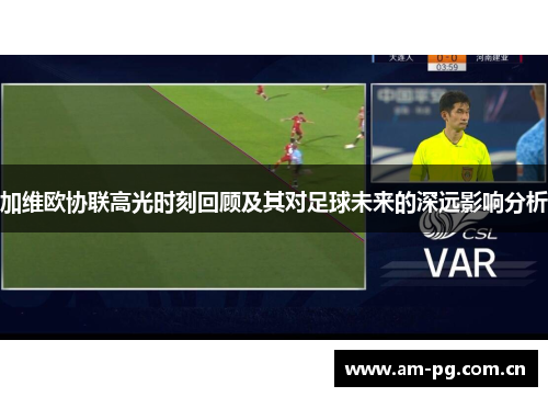 加维欧协联高光时刻回顾及其对足球未来的深远影响分析 加维欧协联高光时刻回顾及其对足球未来的深远影响分析