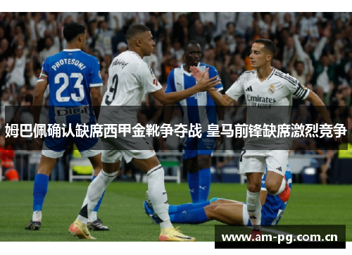 姆巴佩确认缺席西甲金靴争夺战 皇马前锋缺席激烈竞争