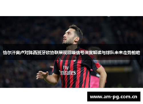 恰尔汗奥卢对阵西班牙欧协联展现回暖信号深度解读与球队未来走势前瞻 恰尔汗奥卢对阵西班牙欧协联展现回暖信号深度解读与球队未来走势前瞻