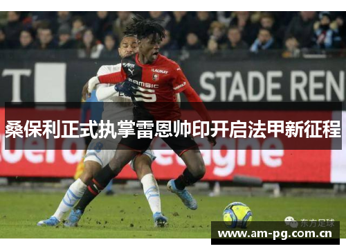 桑保利正式执掌雷恩帅印开启法甲新征程 桑保利正式执掌雷恩帅印开启法甲新征程