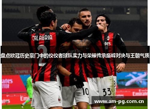 盘点欧冠历史豪门中的佼佼者球队实力与荣耀传承巅峰对决与王朝气质
